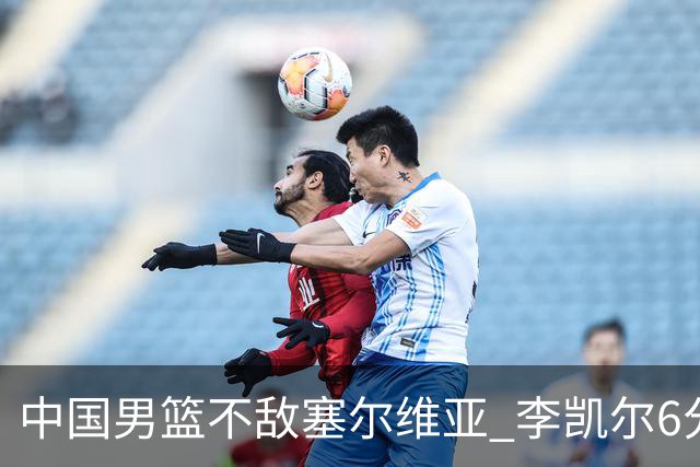 中国男篮不敌塞尔维亚 李凯尔6分4板赵睿13分