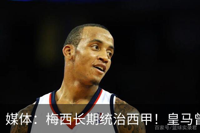媒体：梅西长期统治西甲！皇马曾想招募他、但不可能成功！